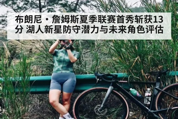 布朗尼·詹姆斯夏季联赛首秀斩获13分 湖人新星防守潜力与未来角色评估
