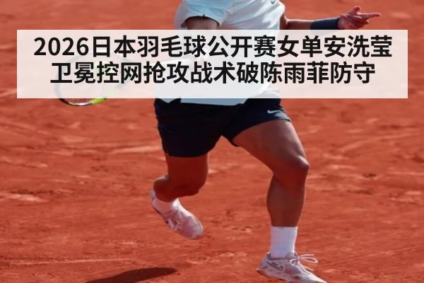 2026日本羽毛球公开赛女单安洗莹卫冕控网抢攻战术破陈雨菲防守