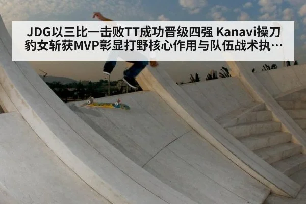 JDG以三比一击败TT成功晋级四强 Kanavi操刀豹女斩获MVP彰显打野核心作用与队伍战术执行力