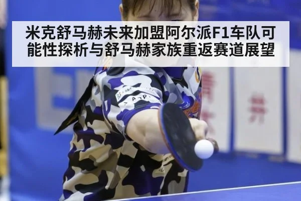 米克舒马赫未来加盟阿尔派F1车队可能性探析与舒马赫家族重返赛道展望