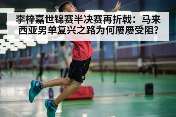 李梓嘉世锦赛半决赛再折戟:马来西亚男单复兴之路为何屡屡受阻?