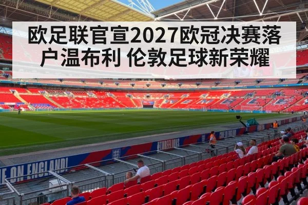 欧足联官宣2027欧冠决赛落户温布利 伦敦足球新荣耀