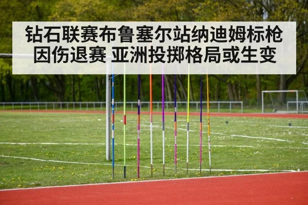 钻石联赛布鲁塞尔站纳迪姆标枪因伤退赛 亚洲投掷格局或生变